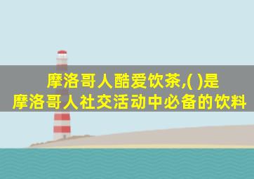 摩洛哥人酷爱饮茶,( )是摩洛哥人社交活动中必备的饮料